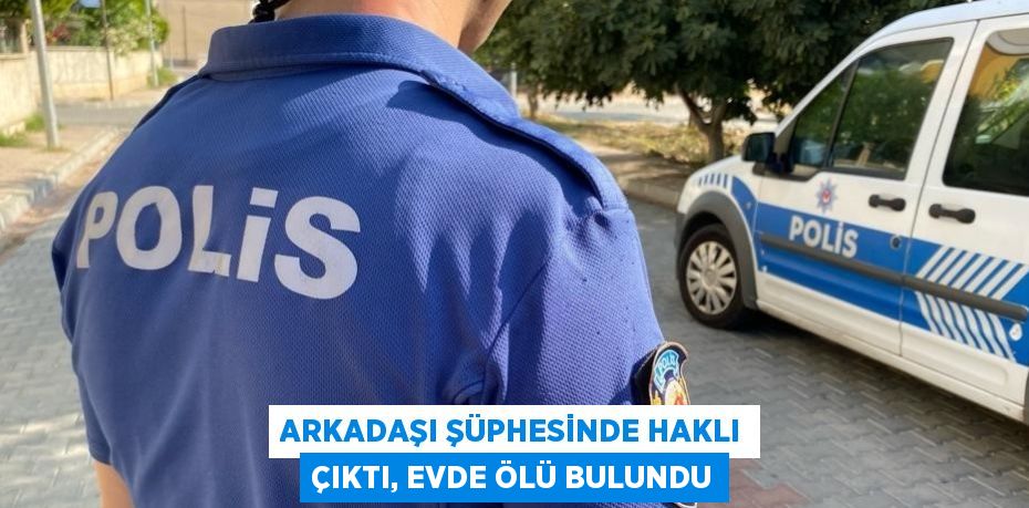 ARKADAŞI ŞÜPHESİNDE HAKLI ÇIKTI, EVDE ÖLÜ BULUNDU