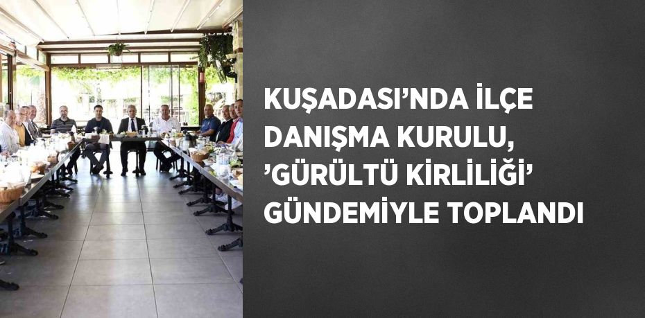 KUŞADASI’NDA İLÇE DANIŞMA KURULU, ’GÜRÜLTÜ KİRLİLİĞİ’ GÜNDEMİYLE TOPLANDI