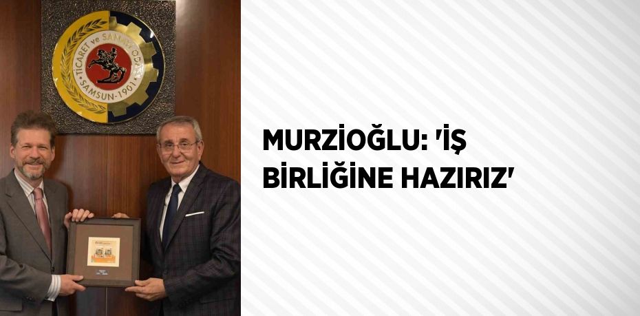 MURZİOĞLU: 'İŞ BİRLİĞİNE HAZIRIZ'