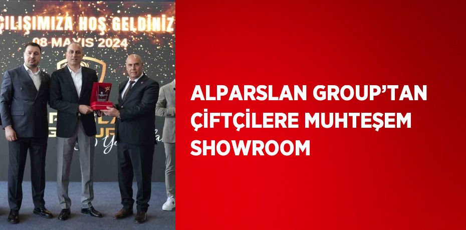 ALPARSLAN GROUP’TAN ÇİFTÇİLERE MUHTEŞEM SHOWROOM