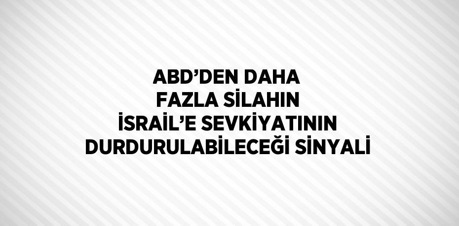 ABD’DEN DAHA FAZLA SİLAHIN İSRAİL’E SEVKİYATININ DURDURULABİLECEĞİ SİNYALİ