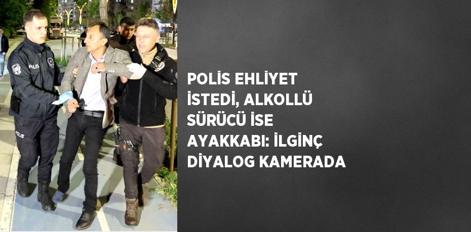 POLİS EHLİYET İSTEDİ, ALKOLLÜ SÜRÜCÜ İSE AYAKKABI: İLGİNÇ DİYALOG KAMERADA