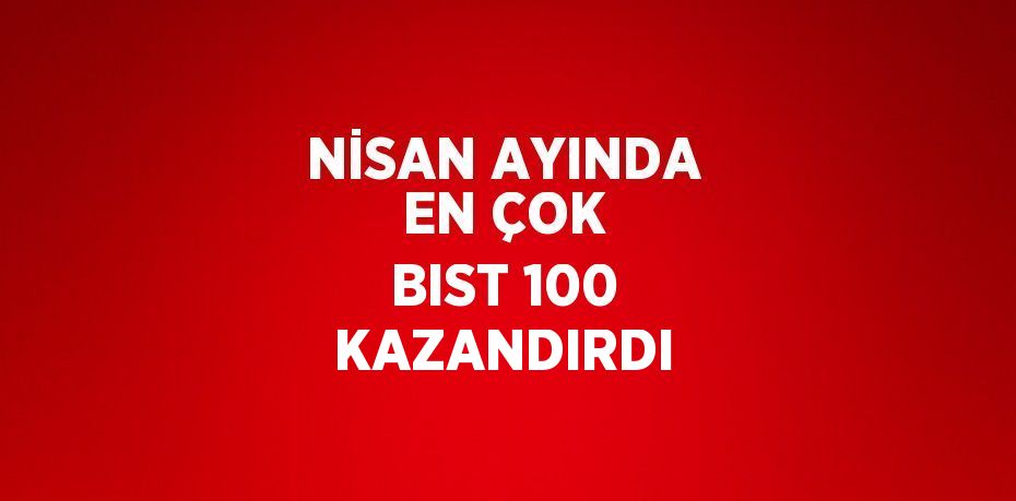 NİSAN AYINDA EN ÇOK BIST 100 KAZANDIRDI