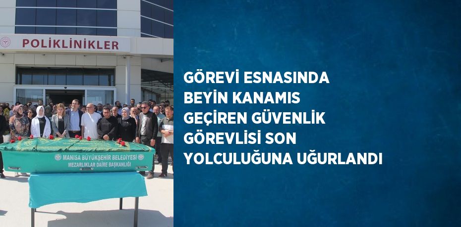 GÖREVİ ESNASINDA BEYİN KANAMIS GEÇİREN GÜVENLİK GÖREVLİSİ SON YOLCULUĞUNA UĞURLANDI