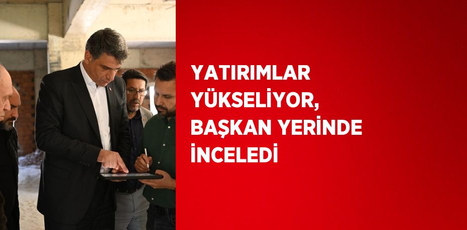 YATIRIMLAR YÜKSELİYOR, BAŞKAN YERİNDE İNCELEDİ