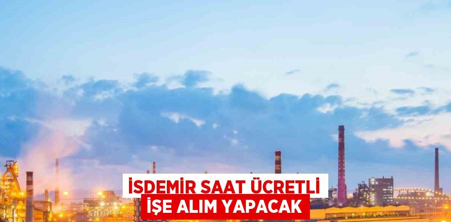 İSDEMİR SAAT ÜCRETLİ İŞE ALIM YAPACAK