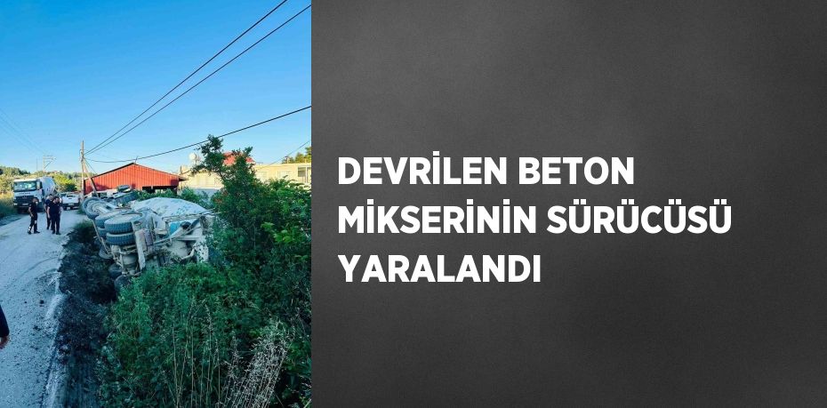 DEVRİLEN BETON MİKSERİNİN SÜRÜCÜSÜ YARALANDI