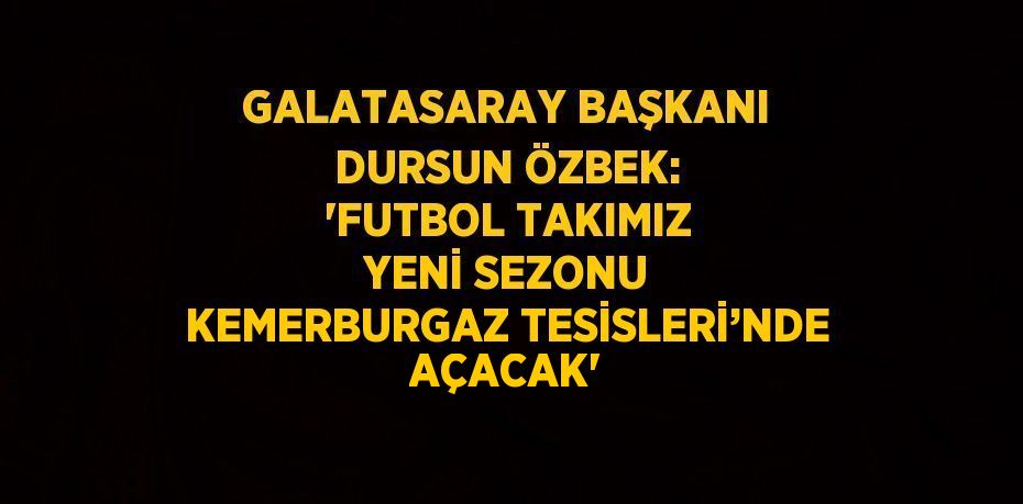 GALATASARAY BAŞKANI DURSUN ÖZBEK: 'FUTBOL TAKIMIZ YENİ SEZONU KEMERBURGAZ TESİSLERİ’NDE AÇACAK'