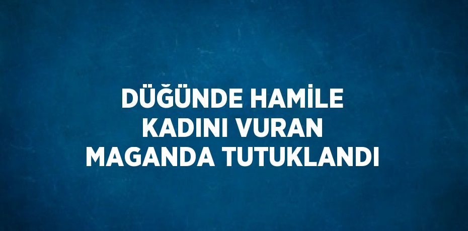 DÜĞÜNDE HAMİLE KADINI VURAN MAGANDA TUTUKLANDI