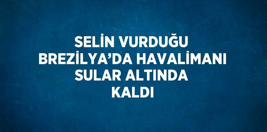 SELİN VURDUĞU BREZİLYA’DA HAVALİMANI SULAR ALTINDA KALDI