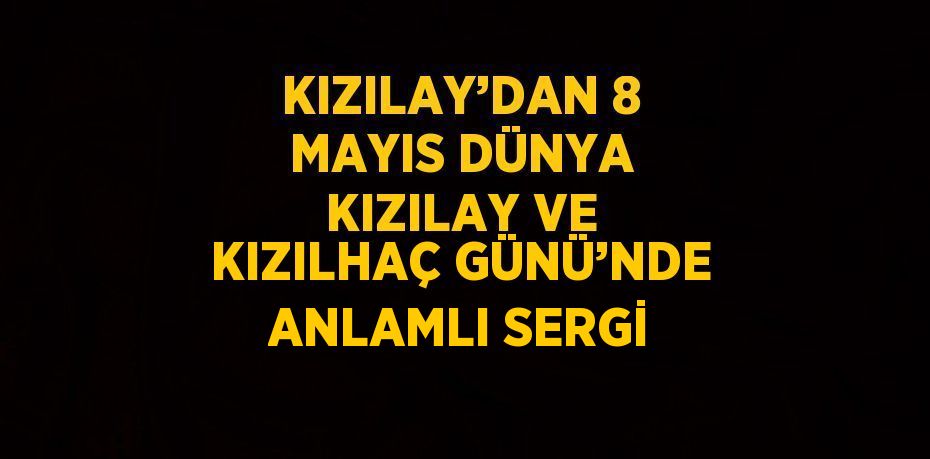 KIZILAY’DAN 8 MAYIS DÜNYA KIZILAY VE KIZILHAÇ GÜNÜ’NDE ANLAMLI SERGİ