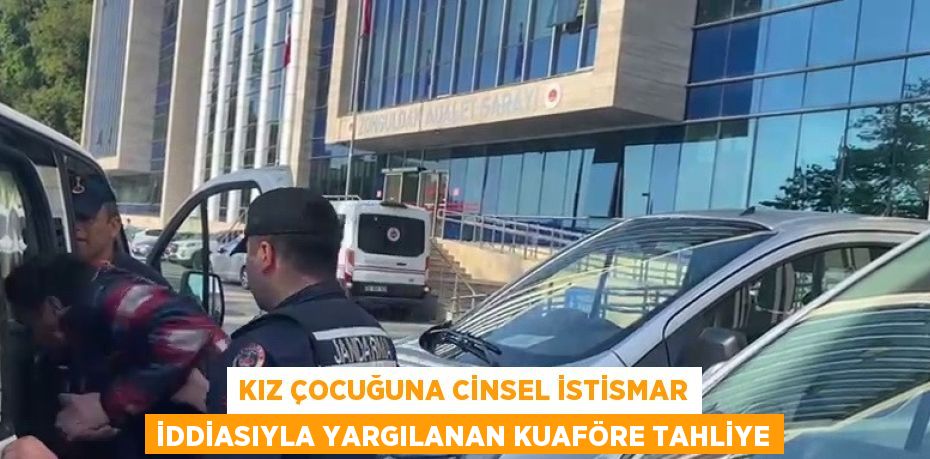 KIZ ÇOCUĞUNA CİNSEL İSTİSMAR İDDİASIYLA YARGILANAN KUAFÖRE TAHLİYE