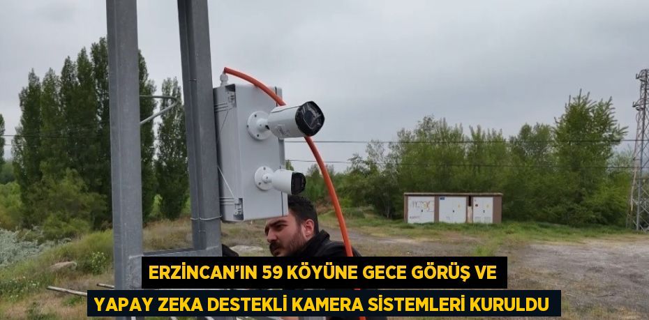 ERZİNCAN’IN 59 KÖYÜNE GECE GÖRÜŞ VE YAPAY ZEKA DESTEKLİ KAMERA SİSTEMLERİ KURULDU