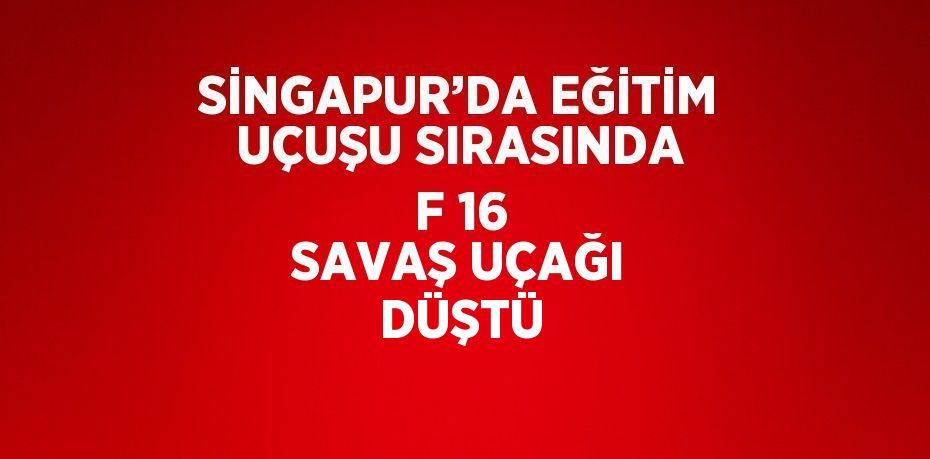 SİNGAPUR’DA EĞİTİM UÇUŞU SIRASINDA F 16 SAVAŞ UÇAĞI DÜŞTÜ