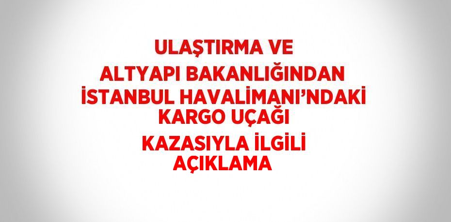 ULAŞTIRMA VE ALTYAPI BAKANLIĞINDAN İSTANBUL HAVALİMANI’NDAKİ KARGO UÇAĞI KAZASIYLA İLGİLİ AÇIKLAMA