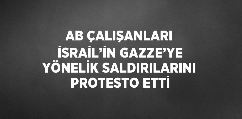 AB ÇALIŞANLARI İSRAİL’İN GAZZE’YE YÖNELİK SALDIRILARINI PROTESTO ETTİ