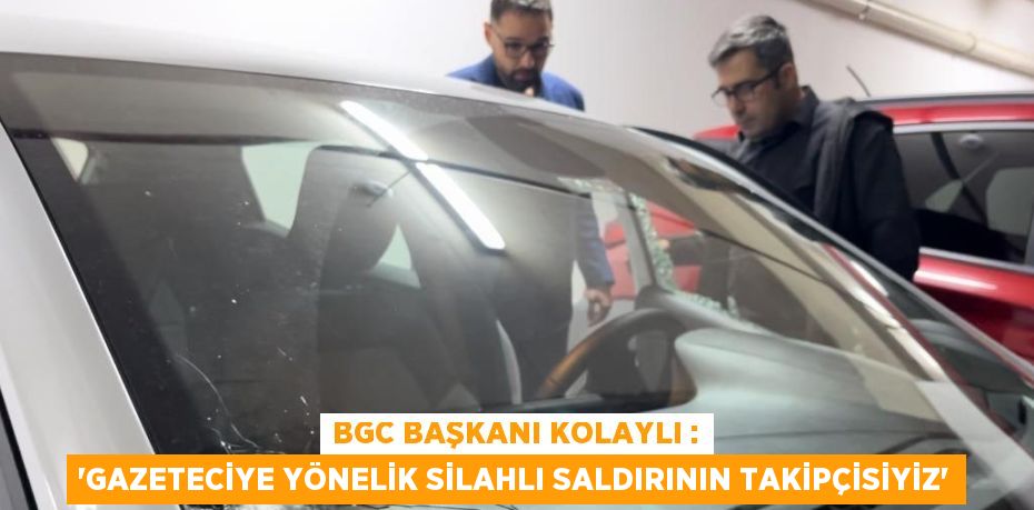 BGC BAŞKANI KOLAYLI : 'GAZETECİYE YÖNELİK SİLAHLI SALDIRININ TAKİPÇİSİYİZ'