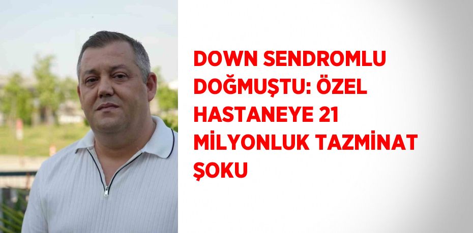 DOWN SENDROMLU DOĞMUŞTU: ÖZEL HASTANEYE 21 MİLYONLUK TAZMİNAT ŞOKU