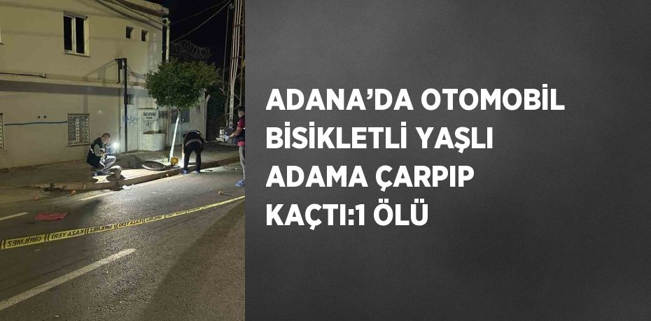 ADANA’DA OTOMOBİL BİSİKLETLİ YAŞLI ADAMA ÇARPIP KAÇTI:1 ÖLÜ