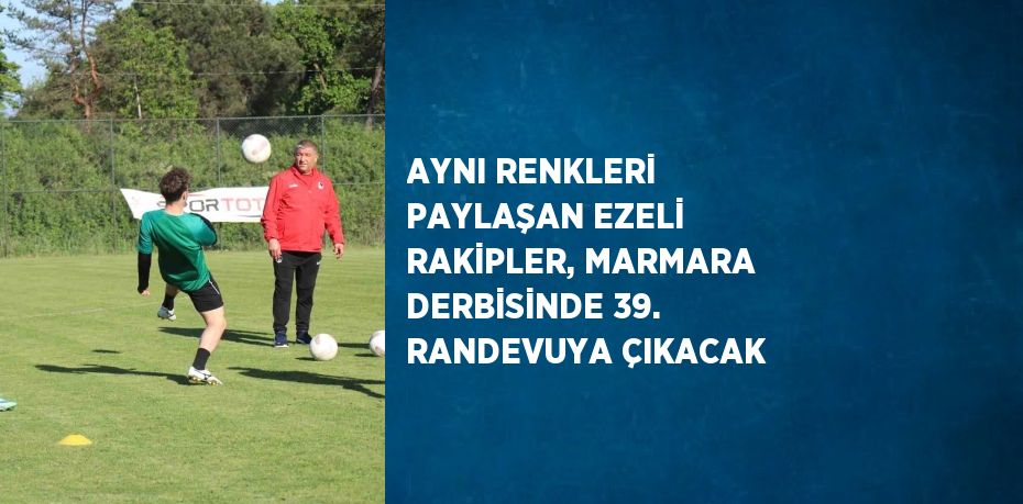 AYNI RENKLERİ PAYLAŞAN EZELİ RAKİPLER, MARMARA DERBİSİNDE 39. RANDEVUYA ÇIKACAK