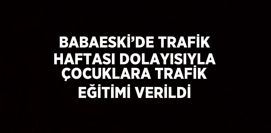 BABAESKİ’DE TRAFİK HAFTASI DOLAYISIYLA ÇOCUKLARA TRAFİK EĞİTİMİ VERİLDİ