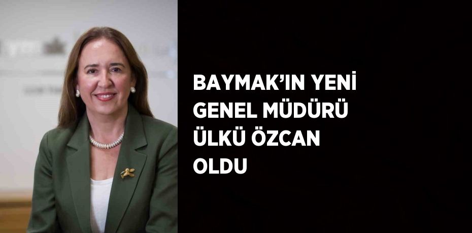 BAYMAK’IN YENİ GENEL MÜDÜRÜ ÜLKÜ ÖZCAN OLDU