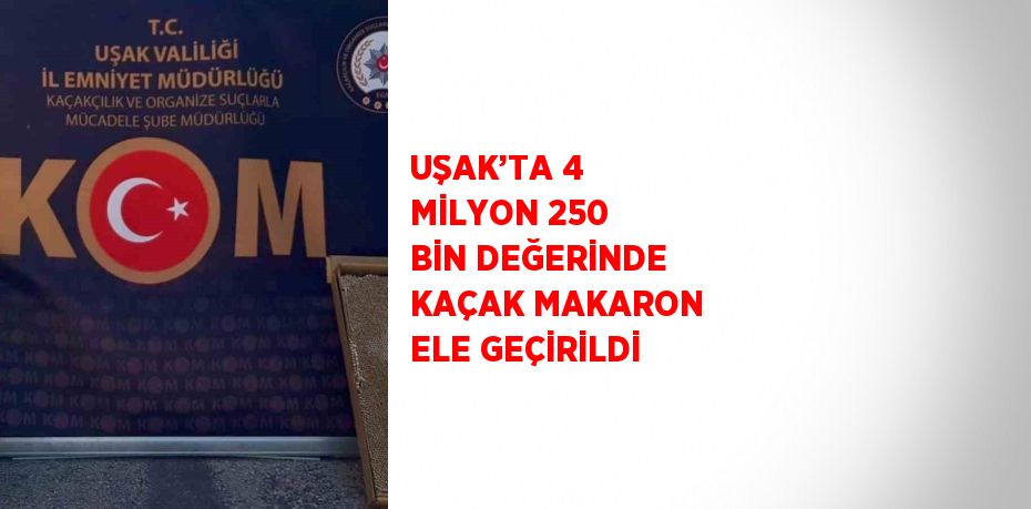 UŞAK’TA 4 MİLYON 250 BİN DEĞERİNDE KAÇAK MAKARON ELE GEÇİRİLDİ