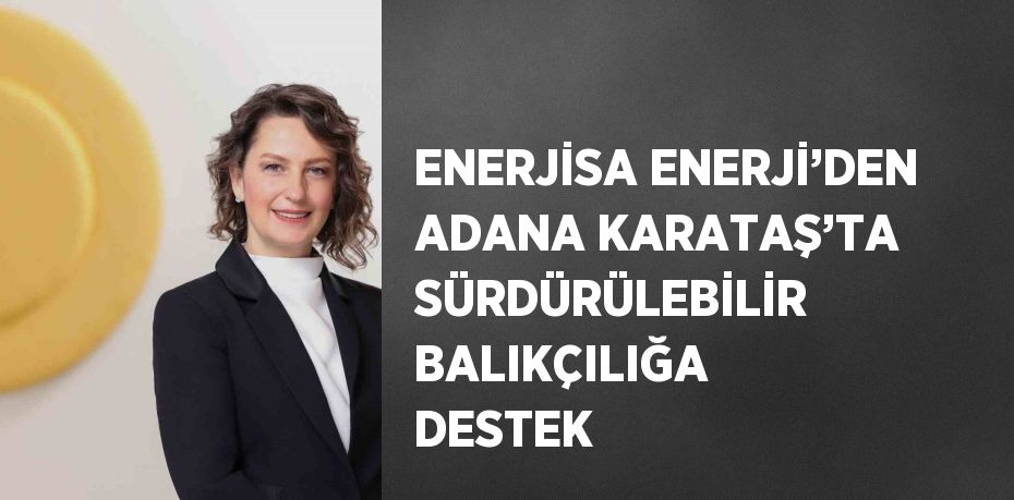 ENERJİSA ENERJİ’DEN ADANA KARATAŞ’TA SÜRDÜRÜLEBİLİR BALIKÇILIĞA DESTEK