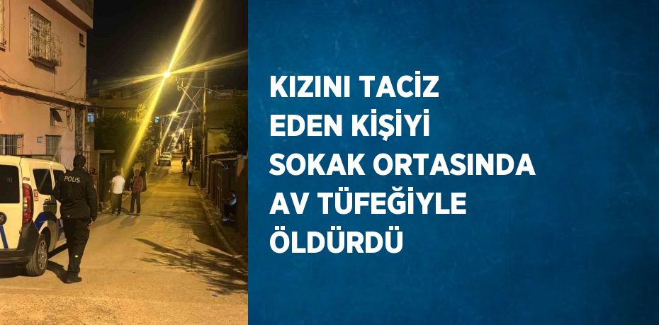 KIZINI TACİZ EDEN KİŞİYİ SOKAK ORTASINDA AV TÜFEĞİYLE ÖLDÜRDÜ