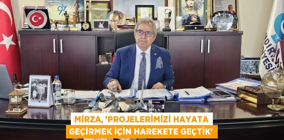 MİRZA, “PROJELERİMİZİ HAYATA GEÇİRMEK İÇİN HAREKETE GEÇTİK”