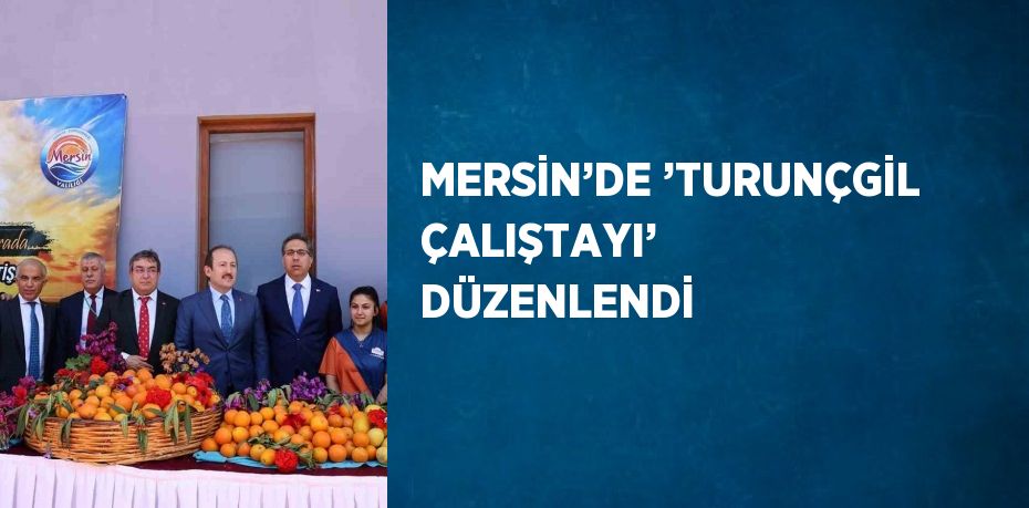 MERSİN’DE ’TURUNÇGİL ÇALIŞTAYI’ DÜZENLENDİ