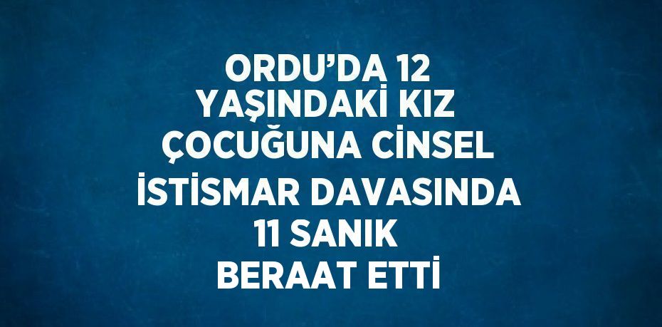 ORDU’DA 12 YAŞINDAKİ KIZ ÇOCUĞUNA CİNSEL İSTİSMAR DAVASINDA 11 SANIK BERAAT ETTİ