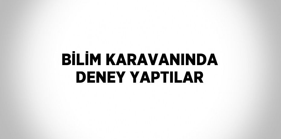 BİLİM KARAVANINDA DENEY YAPTILAR