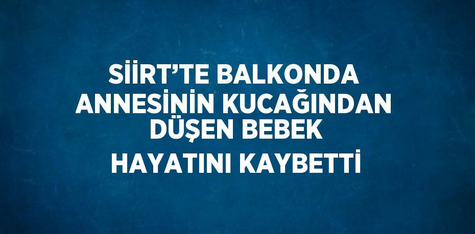 SİİRT’TE BALKONDA ANNESİNİN KUCAĞINDAN DÜŞEN BEBEK HAYATINI KAYBETTİ