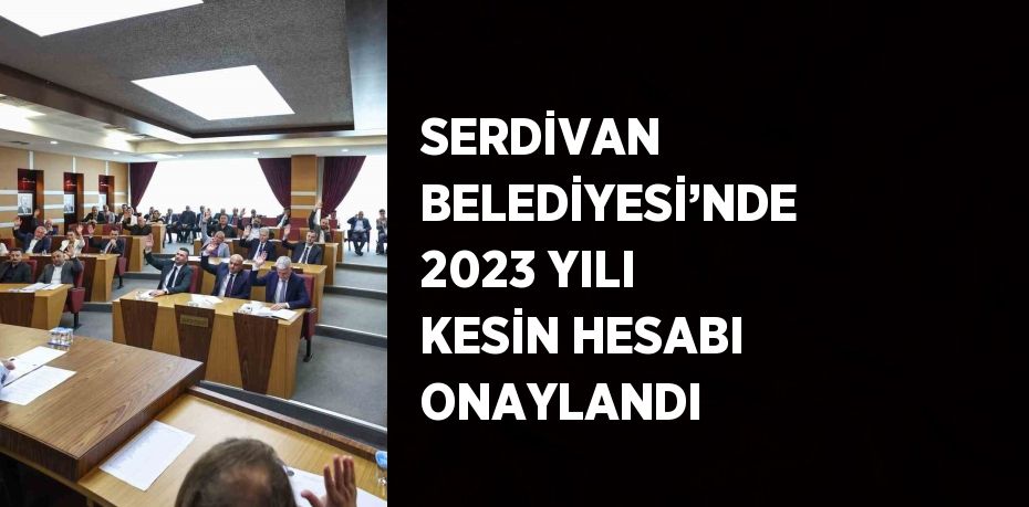 SERDİVAN BELEDİYESİ’NDE 2023 YILI KESİN HESABI ONAYLANDI