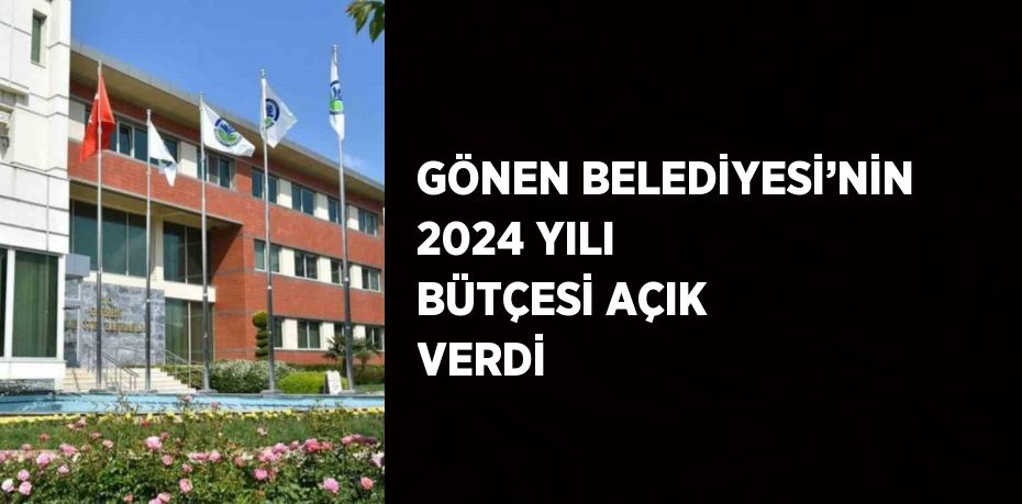 GÖNEN BELEDİYESİ’NİN 2024 YILI BÜTÇESİ AÇIK VERDİ