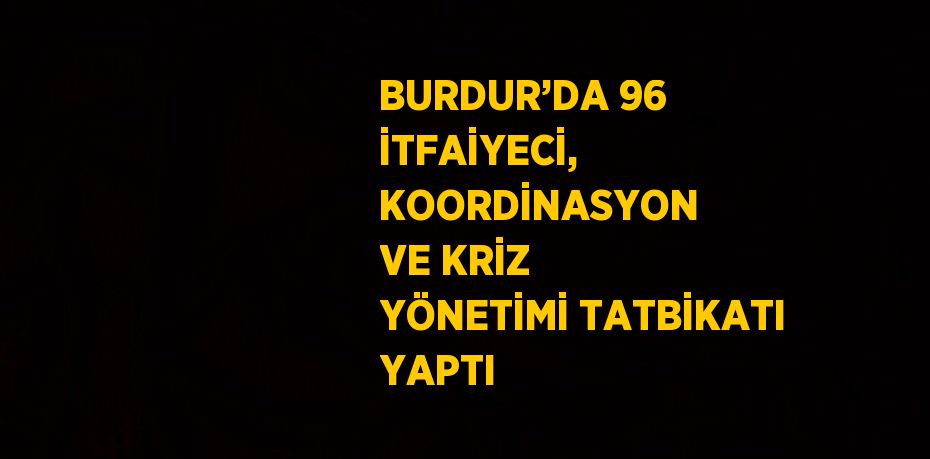 BURDUR’DA 96 İTFAİYECİ, KOORDİNASYON VE KRİZ YÖNETİMİ TATBİKATI YAPTI