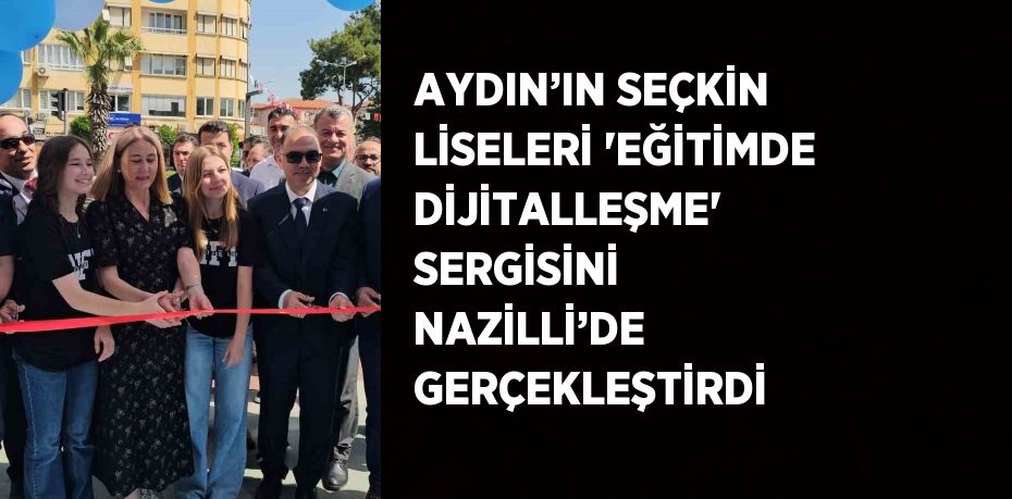 AYDIN’IN SEÇKİN LİSELERİ 'EĞİTİMDE DİJİTALLEŞME' SERGİSİNİ NAZİLLİ’DE GERÇEKLEŞTİRDİ