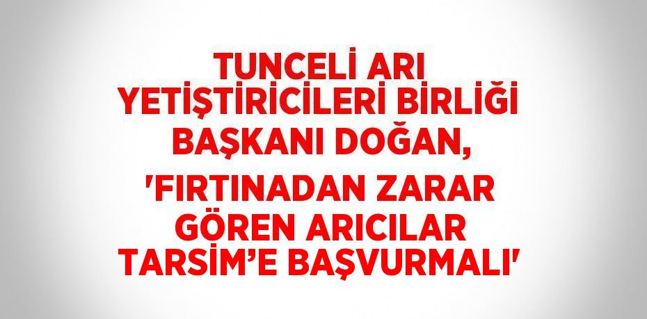 TUNCELİ ARI YETİŞTİRİCİLERİ BİRLİĞİ BAŞKANI DOĞAN, 'FIRTINADAN ZARAR GÖREN ARICILAR TARSİM’E BAŞVURMALI'