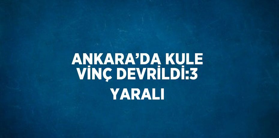 ANKARA’DA KULE VİNÇ DEVRİLDİ:3 YARALI