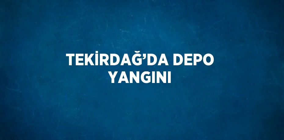 TEKİRDAĞ’DA DEPO YANGINI