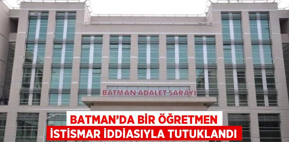 BATMAN’DA BİR ÖĞRETMEN İSTİSMAR İDDİASIYLA TUTUKLANDI
