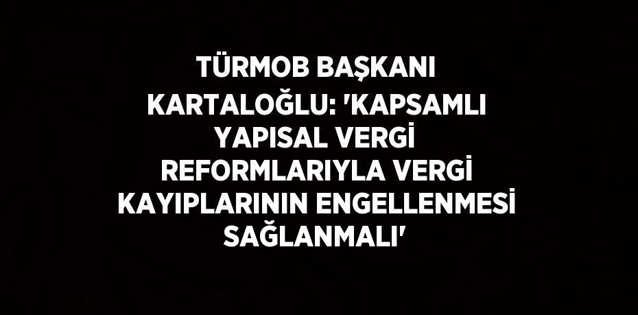 TÜRMOB BAŞKANI KARTALOĞLU: 'KAPSAMLI YAPISAL VERGİ REFORMLARIYLA VERGİ KAYIPLARININ ENGELLENMESİ SAĞLANMALI'