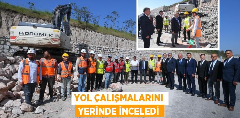 YOL ÇALIŞMALARINI YERİNDE İNCELEDİ