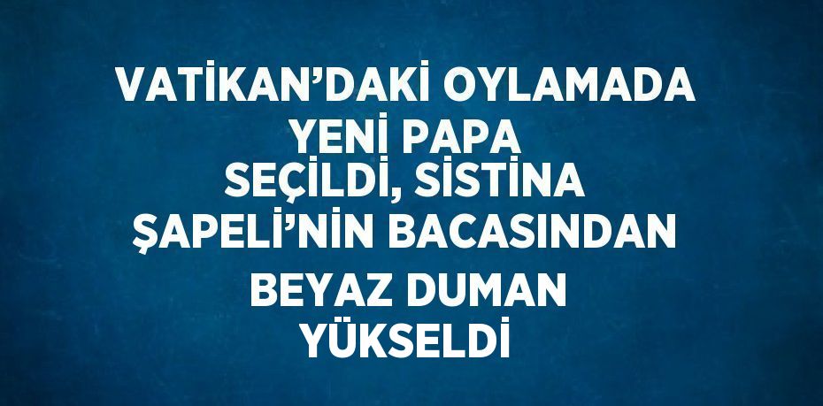VATİKAN’DAKİ OYLAMADA YENİ PAPA SEÇİLDİ, SİSTİNA ŞAPELİ’NİN BACASINDAN BEYAZ DUMAN YÜKSELDİ