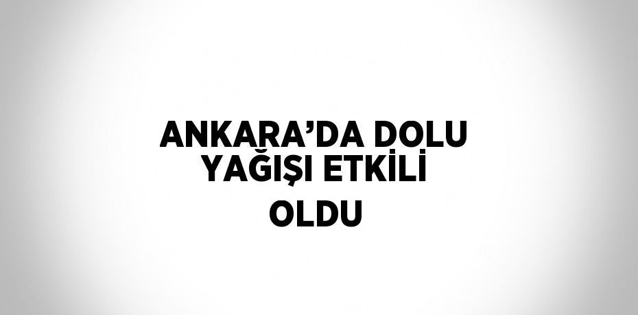 ANKARA’DA DOLU YAĞIŞI ETKİLİ OLDU