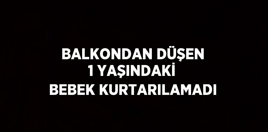BALKONDAN DÜŞEN 1 YAŞINDAKİ BEBEK KURTARILAMADI