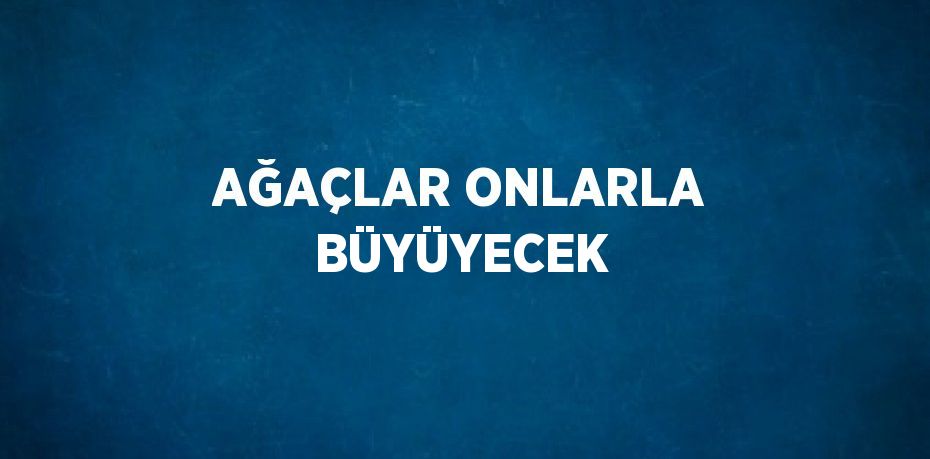 AĞAÇLAR ONLARLA BÜYÜYECEK