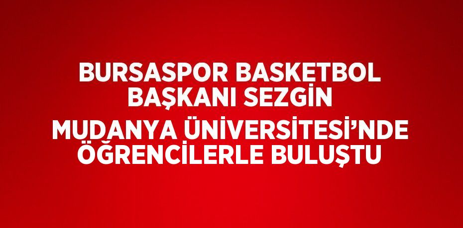 BURSASPOR BASKETBOL BAŞKANI SEZGİN MUDANYA ÜNİVERSİTESİ’NDE ÖĞRENCİLERLE BULUŞTU
