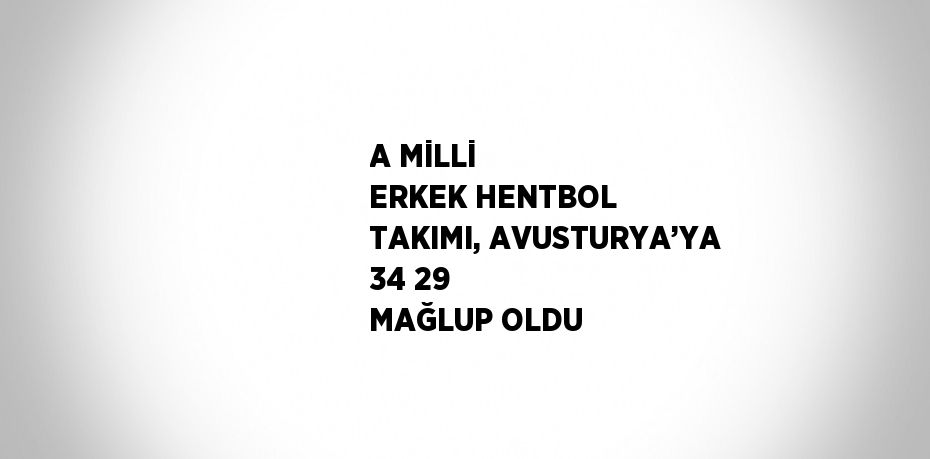 A MİLLİ ERKEK HENTBOL TAKIMI, AVUSTURYA’YA 34 29 MAĞLUP OLDU